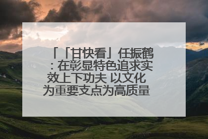 「甘快看」任振鹤：在彰显特色追求实效上下功夫 以文化为重要支点为高质量发展增添动能