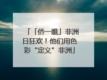 「侨一瞧」非洲日狂欢！他们用色彩“定义”非洲