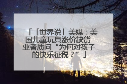 「世界说」美媒：美国儿童玩具涨价缺货 业者质问“为何对孩子的快乐征税？”