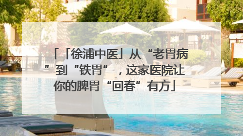 「徐浦中医」从“老胃病”到“铁胃”，这家医院让你的脾胃“回春”有方