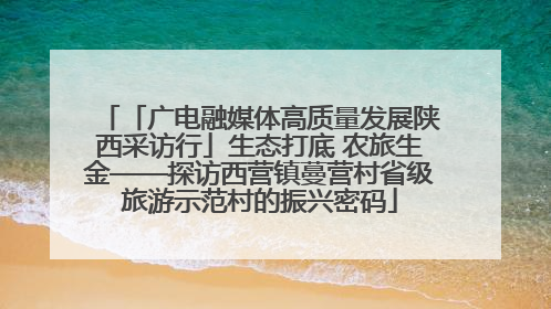 「广电融媒体高质量发展陕西采访行」生态打底 农旅生金——探访西营镇蔓营村省级旅游示范村的振兴密码