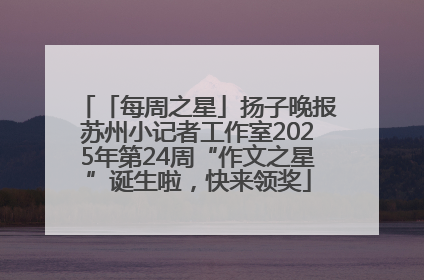 「每周之星」扬子晚报苏州小记者工作室2025年第24周“作文之星”诞生啦，快来领奖