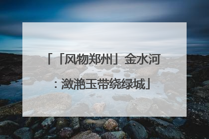 「风物郑州」金水河：潋滟玉带绕绿城