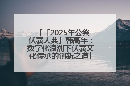「2025年公祭伏羲大典」韩高年：数字化浪潮下伏羲文化传承的创新之道