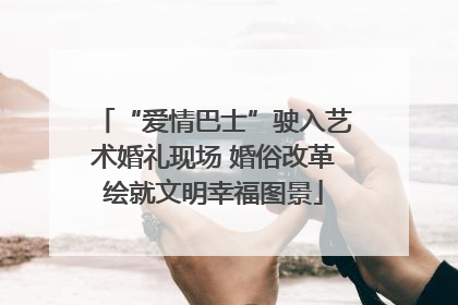 “爱情巴士”驶入艺术婚礼现场 婚俗改革绘就文明幸福图景