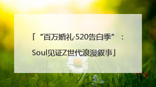 “百万婚礼·520告白季”：Soul见证Z世代浪漫叙事