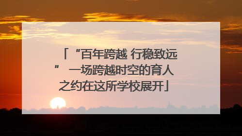 “百年跨越 行稳致远” 一场跨越时空的育人之约在这所学校展开
