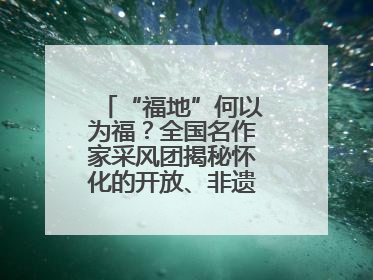 “福地”何以为福？全国名作家采风团揭秘怀化的开放、非遗与红色密码