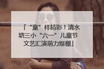 “童”样精彩！清水塘三小“六一”儿童节文艺汇演萌力爆棚