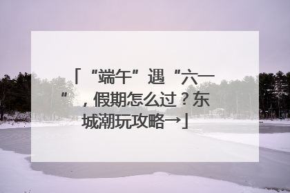 “端午”遇“六一”，假期怎么过？东城潮玩攻略→