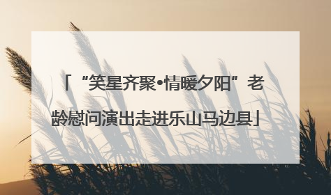 “笑星齐聚•情暖夕阳”老龄慰问演出走进乐山马边县