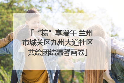 “粽”享端午 兰州市城关区九州大道社区共绘团结温馨画卷