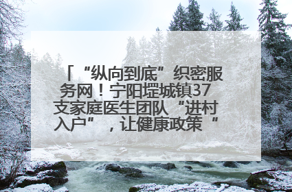 “纵向到底”织密服务网！宁阳堽城镇37支家庭医生团队“进村入户”，让健康政策“落地生根”