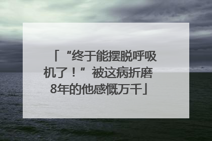 “终于能摆脱呼吸机了！”被这病折磨8年的他感慨万千