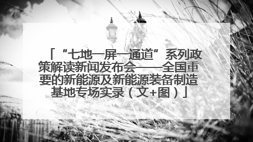 “七地一屏一通道”系列政策解读新闻发布会——全国重要的新能源及新能源装备制造基地专场实录（文+图）
