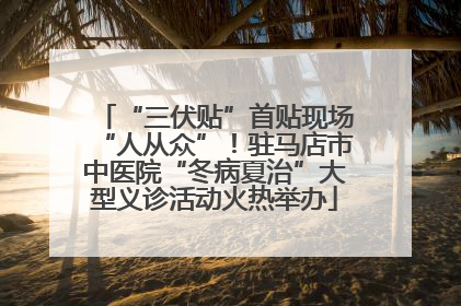 “三伏贴”首贴现场“人从众”！驻马店市中医院“冬病夏治”大型义诊活动火热举办