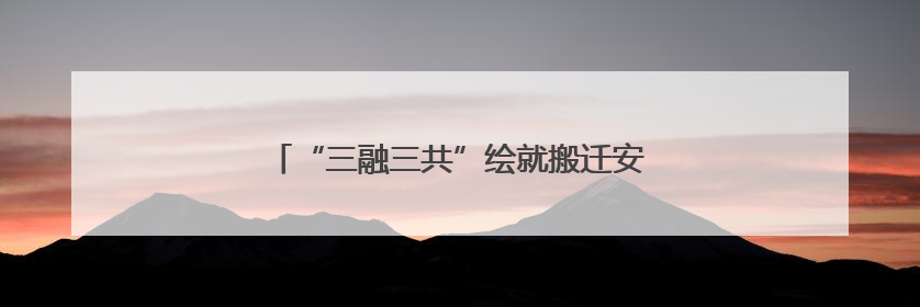 “三融三共”绘就搬迁安置社区融合治理新图景