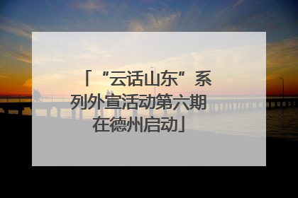 “云话山东”系列外宣活动第六期在德州启动