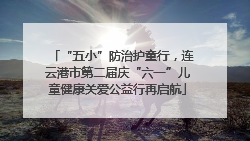“五小”防治护童行，连云港市第二届庆“六一”儿童健康关爱公益行再启航
