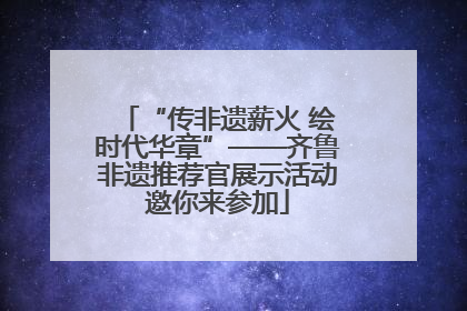 “传非遗薪火 绘时代华章”——齐鲁非遗推荐官展示活动邀你来参加