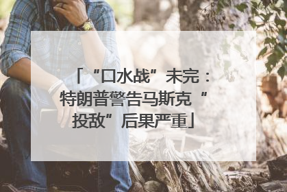 “口水战”未完：特朗普警告马斯克“投敌”后果严重