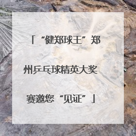 “健郑球王”郑州乒乓球精英大奖赛邀您“见证”