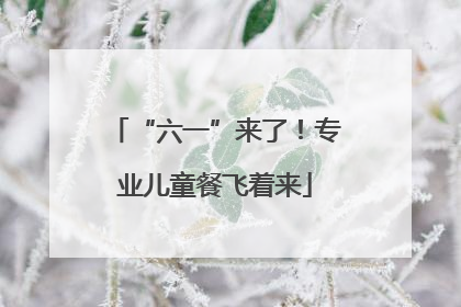 “六一”来了！专业儿童餐飞着来