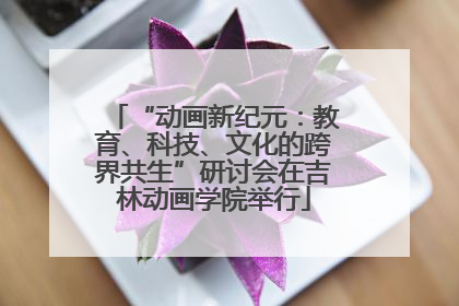 “动画新纪元：教育、科技、文化的跨界共生”研讨会在吉林动画学院举行