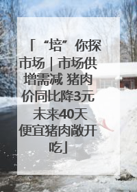 “培”你探市场｜市场供增需减 猪肉价同比降3元 未来40天便宜猪肉敞开吃