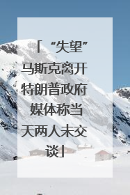 “失望”马斯克离开特朗普政府 媒体称当天两人未交谈