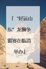 “好运山东”龙狮争霸赛在临清举办