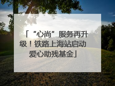 “心尚”服务再升级！铁路上海站启动爱心助残基金