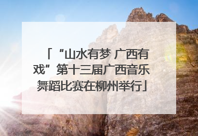 “山水有梦 广西有戏”第十三届广西音乐舞蹈比赛在柳州举行