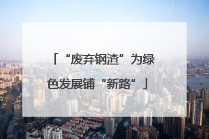 “废弃钢渣”为绿色发展铺“新路”