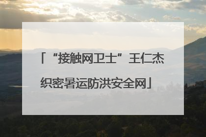 “接触网卫士”王仁杰织密暑运防洪安全网