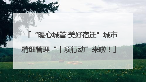 “暖心城管·美好宿迁”城市精细管理“十项行动”来啦！