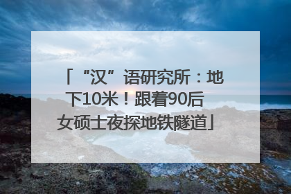 “汉”语研究所：地下10米！跟着90后女硕士夜探地铁隧道