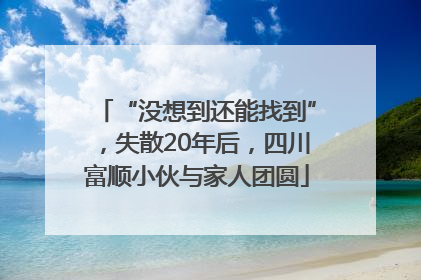 “没想到还能找到”，失散20年后，四川富顺小伙与家人团圆