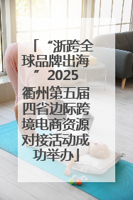 “浙跨全球品牌出海”2025衢州第五届四省边际跨境电商资源对接活动成功举办