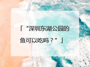 “深圳东湖公园的鱼可以吃吗？”