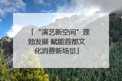“演艺新空间”蓬勃发展 赋能首都文化消费新场景