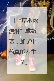 “草本冰淇淋”成新宠，加了中药真能养生？