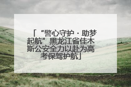 “警心守护・助梦起航”黑龙江省佳木斯公安全力以赴为高考保驾护航
