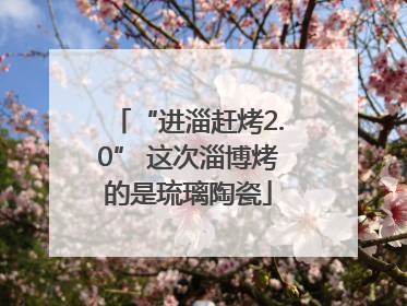 “进淄赶烤2.0” 这次淄博烤的是琉璃陶瓷