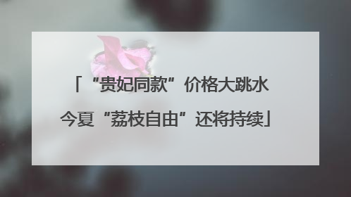 “贵妃同款”价格大跳水 今夏“荔枝自由”还将持续