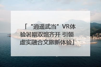 “逍遥武当”VR体验暑期双馆齐开 引领虚实融合文旅新体验