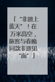 “非遗上蓝天”！在万米高空，旅客与春晚同款非遗见“面”