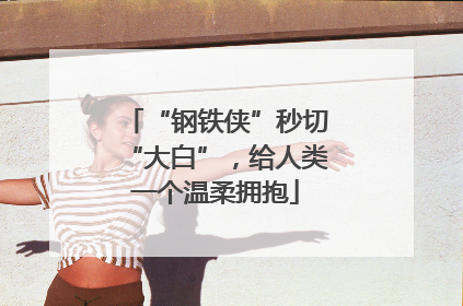 “钢铁侠”秒切“大白”，给人类一个温柔拥抱