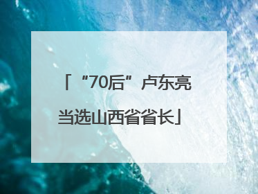 “70后”卢东亮当选山西省省长