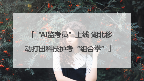 “AI监考员”上线 湖北移动打出科技护考“组合拳”
